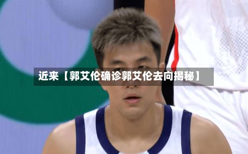 近来【郭艾伦确诊郭艾伦去向揭秘】