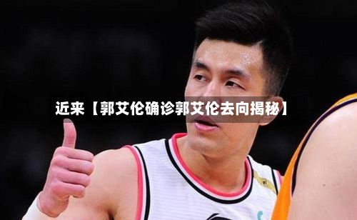 近来【郭艾伦确诊郭艾伦去向揭秘】-第3张图片