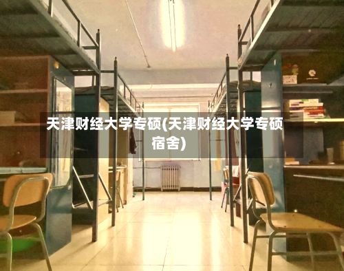 天津财经大学专硕(天津财经大学专硕宿舍)