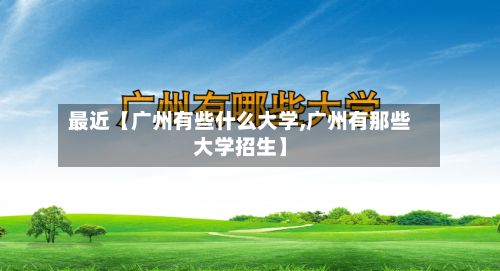 最近【广州有些什么大学,广州有那些大学招生】-第2张图片