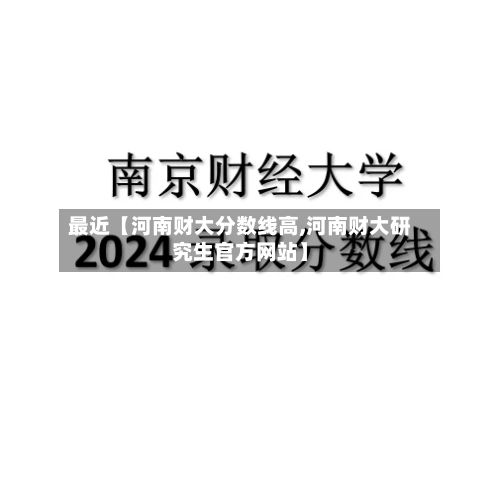 最近【河南财大分数线高,河南财大研究生官方网站】
