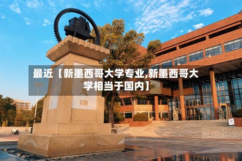 最近【新墨西哥大学专业,新墨西哥大学相当于国内】