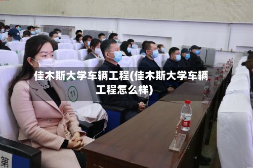 佳木斯大学车辆工程(佳木斯大学车辆工程怎么样)-第2张图片