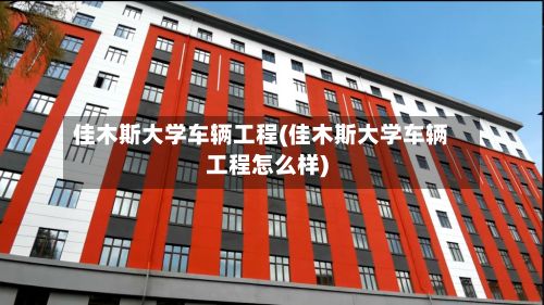 佳木斯大学车辆工程(佳木斯大学车辆工程怎么样)