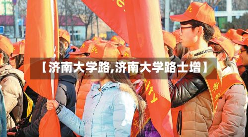 【济南大学路,济南大学路士增】