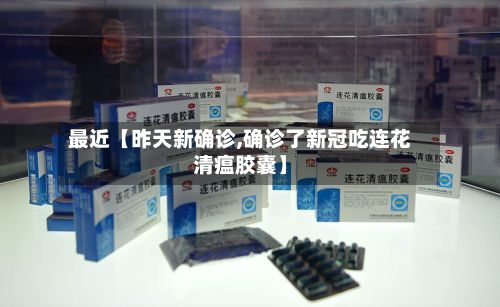 最近【昨天新确诊,确诊了新冠吃连花清瘟胶囊】-第2张图片