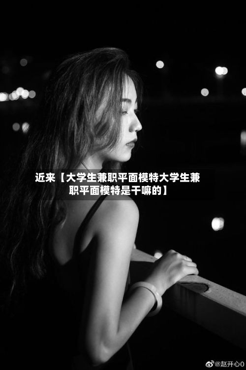 近来【大学生兼职平面模特大学生兼职平面模特是干嘛的】
