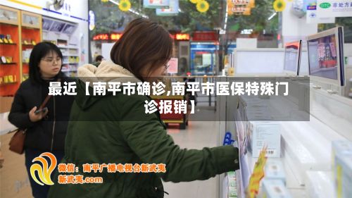 最近【南平市确诊,南平市医保特殊门诊报销】