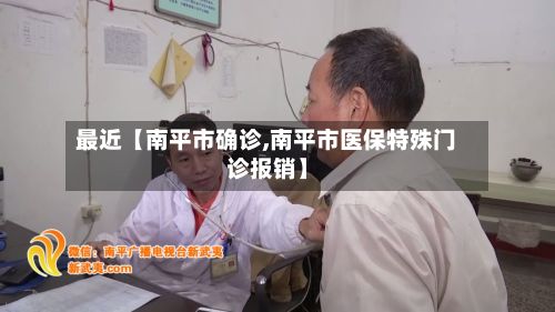 最近【南平市确诊,南平市医保特殊门诊报销】-第2张图片