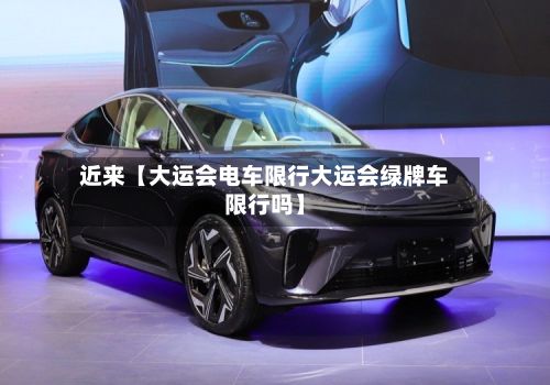 近来【大运会电车限行大运会绿牌车限行吗】
