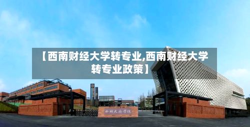 【西南财经大学转专业,西南财经大学转专业政策】