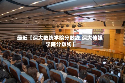最近【深大数统学院分数线,深大传媒学院分数线】-第2张图片