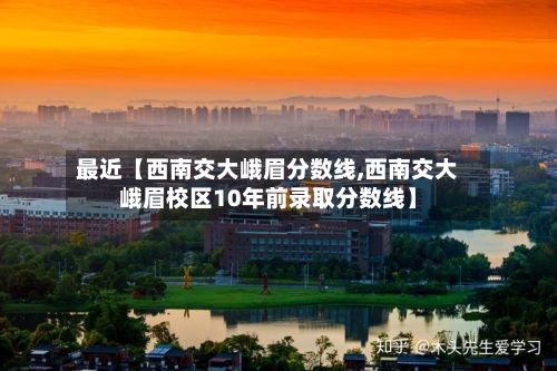 最近【西南交大峨眉分数线,西南交大峨眉校区10年前录取分数线】-第2张图片