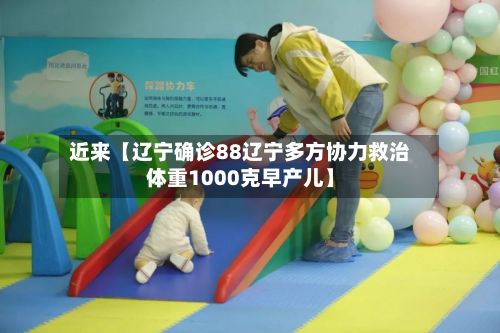 近来【辽宁确诊88辽宁多方协力救治体重1000克早产儿】