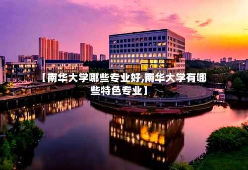 【南华大学哪些专业好,南华大学有哪些特色专业】-第3张图片
