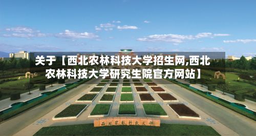 关于【西北农林科技大学招生网,西北农林科技大学研究生院官方网站】-第2张图片