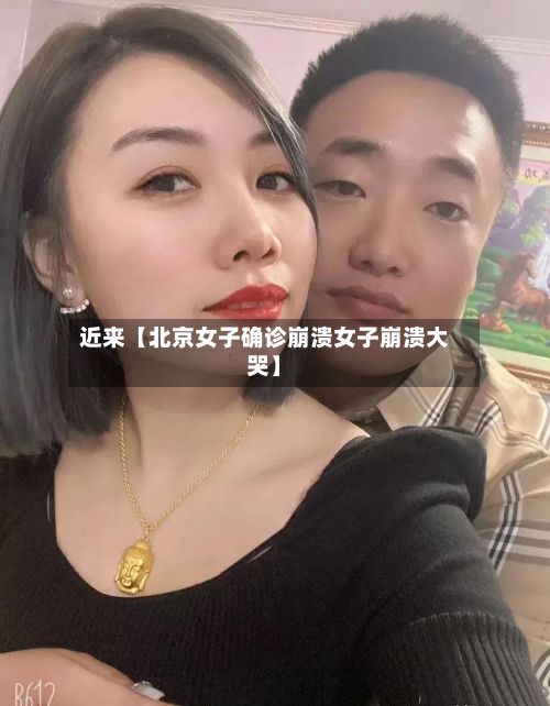 近来【北京女子确诊崩溃女子崩溃大哭】-第2张图片