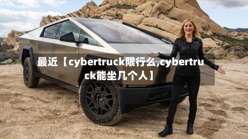 最近【cybertruck限行么,cybertruck能坐几个人】
