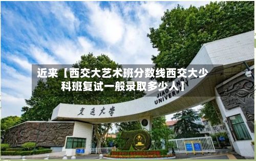 近来【西交大艺术班分数线西交大少科班复试一般录取多少人】-第3张图片