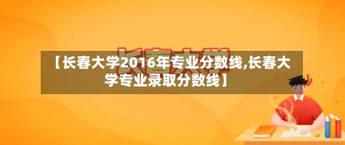 【长春大学2016年专业分数线,长春大学专业录取分数线】-第3张图片