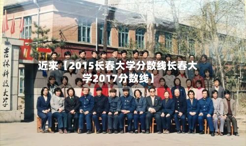 近来【2015长春大学分数线长春大学2017分数线】
