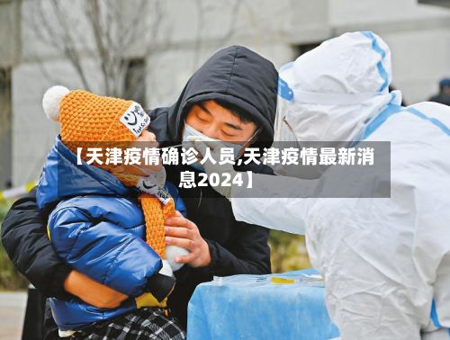 【天津疫情确诊人员,天津疫情最新消息2024】-第2张图片