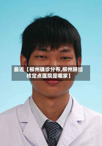 最近【柳州确诊分布,柳州肺结核定点医院是哪家】