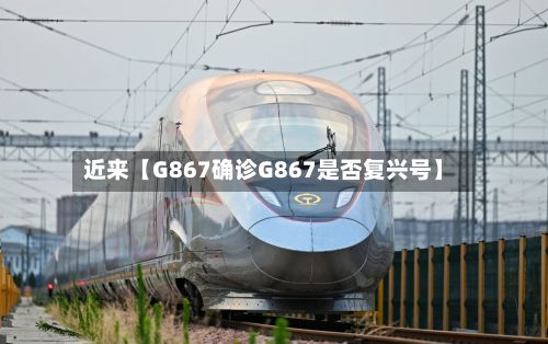 近来【G867确诊G867是否复兴号】-第2张图片