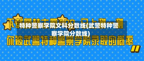 特种警察学院文科分数线(武警特种警察学院分数线)-第2张图片