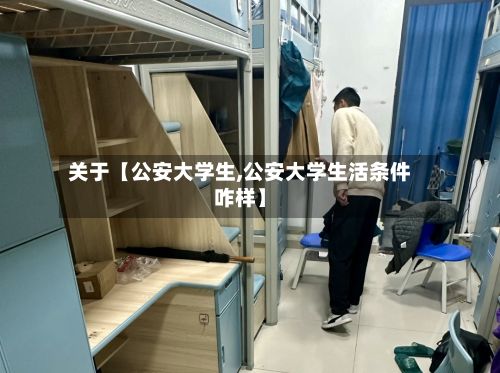关于【公安大学生,公安大学生活条件咋样】
