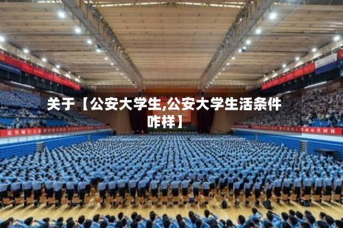关于【公安大学生,公安大学生活条件咋样】-第2张图片