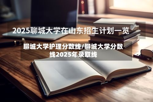 聊城大学护理分数线/聊城大学分数线2025年录取线