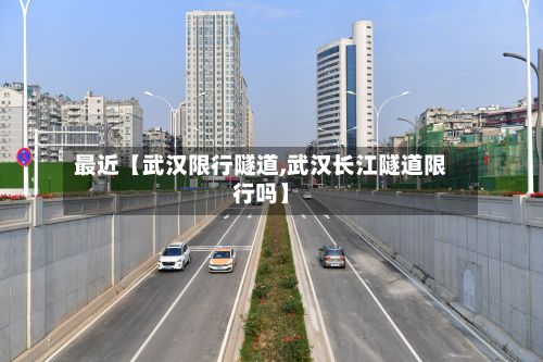 最近【武汉限行隧道,武汉长江隧道限行吗】