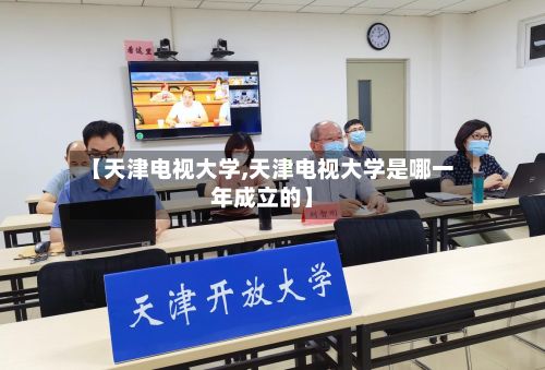 【天津电视大学,天津电视大学是哪一年成立的】