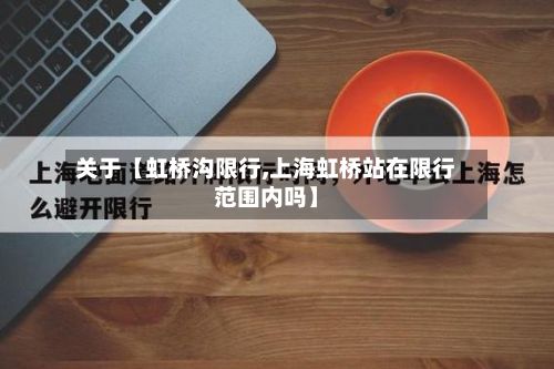 关于【虹桥沟限行,上海虹桥站在限行范围内吗】