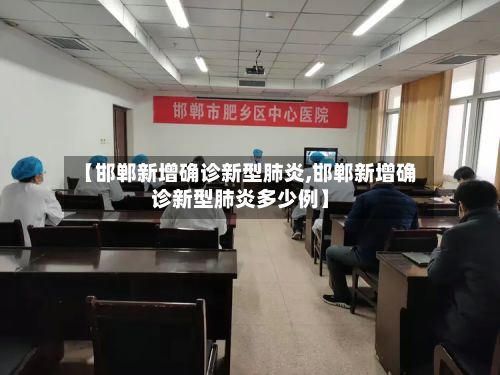 【邯郸新增确诊新型肺炎,邯郸新增确诊新型肺炎多少例】-第2张图片