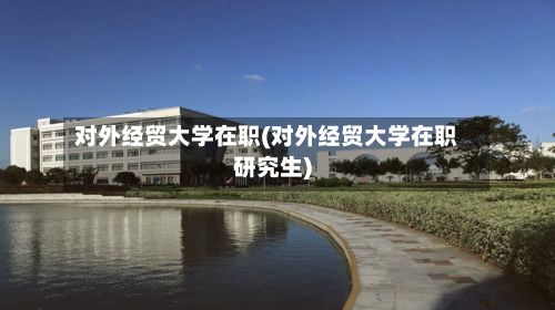 对外经贸大学在职(对外经贸大学在职研究生)-第3张图片