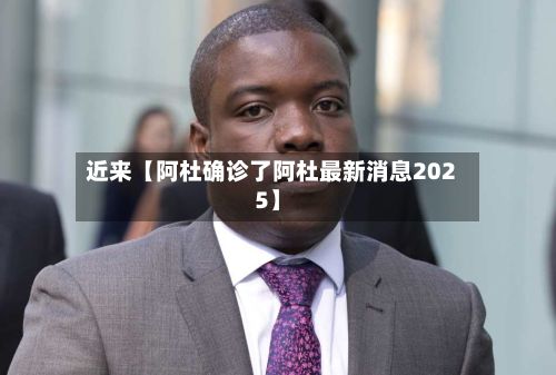 近来【阿杜确诊了阿杜最新消息2025】-第2张图片