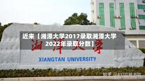 近来【湘潭大学2017录取湘潭大学2022年录取分数】-第2张图片