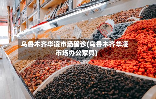 乌鲁木齐华凌市场确诊(乌鲁木齐华凌市场办公家具)