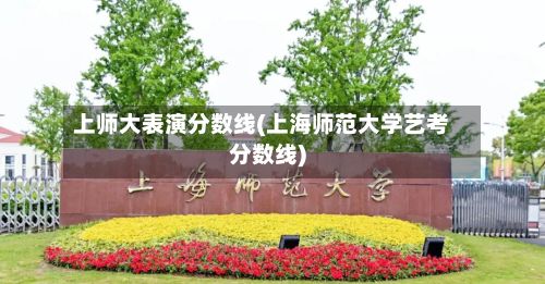 上师大表演分数线(上海师范大学艺考分数线)-第2张图片