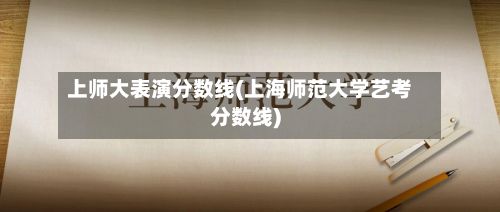 上师大表演分数线(上海师范大学艺考分数线)