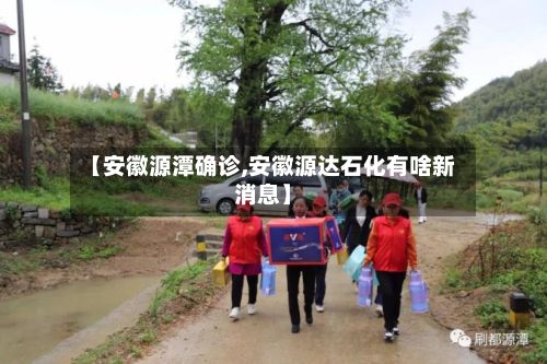 【安徽源潭确诊,安徽源达石化有啥新消息】