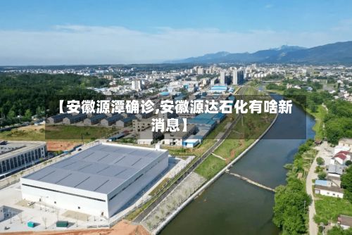【安徽源潭确诊,安徽源达石化有啥新消息】-第2张图片