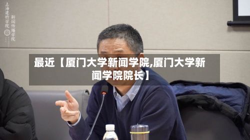 最近【厦门大学新闻学院,厦门大学新闻学院院长】-第3张图片
