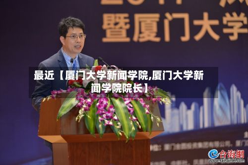 最近【厦门大学新闻学院,厦门大学新闻学院院长】-第2张图片