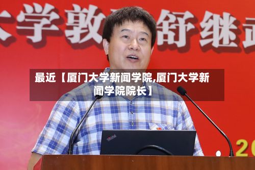 最近【厦门大学新闻学院,厦门大学新闻学院院长】