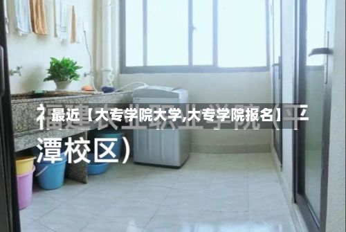 最近【大专学院大学,大专学院报名】