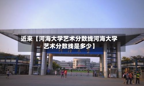 近来【河海大学艺术分数线河海大学艺术分数线是多少】-第3张图片