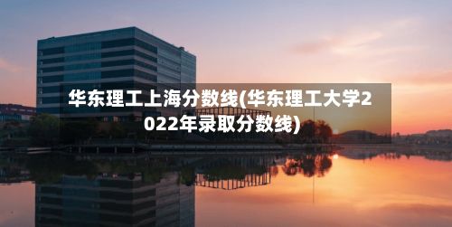 华东理工上海分数线(华东理工大学2022年录取分数线)